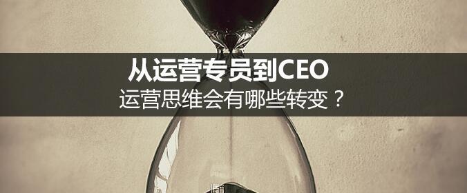 從運營專員到CEO，運營思維會有哪些轉變？