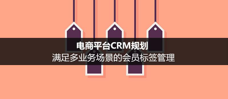 電商平臺CRM規劃：滿足多業務場景的會員標簽管理（二）